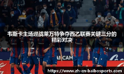 韦斯卡主场迎战莱万特争夺西乙联赛关键三分的精彩对决